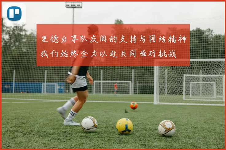 里德分享队友间的支持与团结精神我们始终全力以赴共同面对挑战