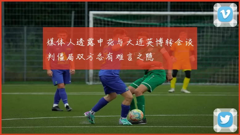 媒体人透露申花与大连英博转会谈判僵局双方各有难言之隐