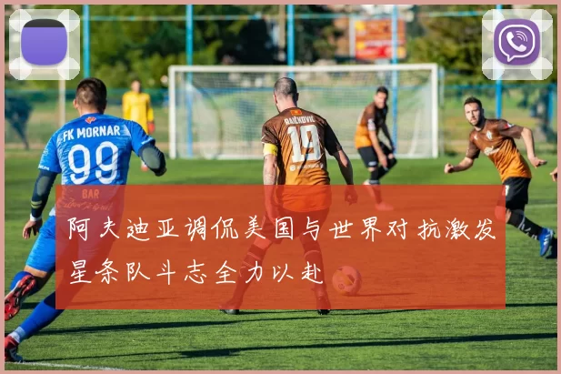 阿夫迪亚调侃美国与世界对抗激发星条队斗志全力以赴
