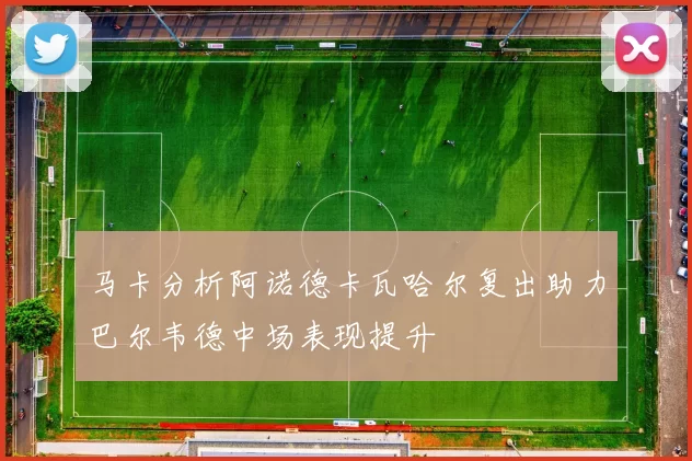 马卡分析阿诺德卡瓦哈尔复出助力巴尔韦德中场表现提升