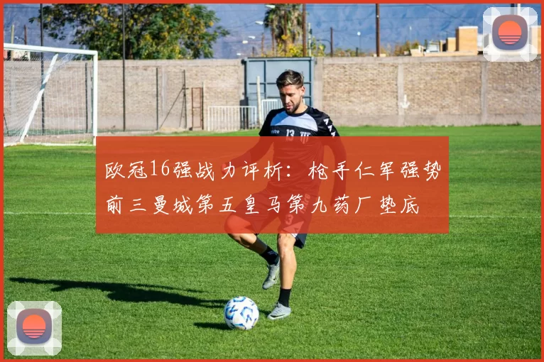 欧冠16强战力评析：枪手仁军强势前三曼城第五皇马第九药厂垫底