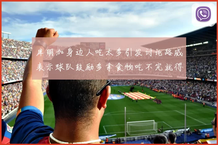 库明加身边人吃太多引发讨论路威表示球队鼓励多拿食物吃不完就得扔掉