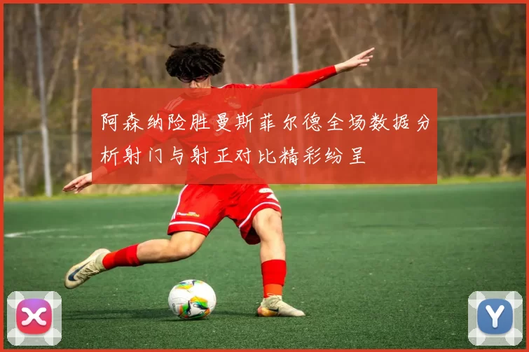 阿森纳险胜曼斯菲尔德全场数据分析射门与射正对比精彩纷呈