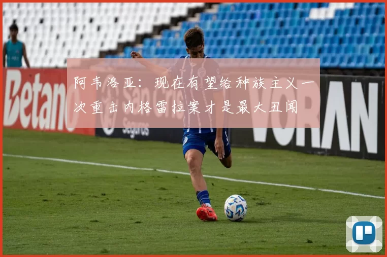 阿韦洛亚：现在有望给种族主义一次重击内格雷拉案才是最大丑闻