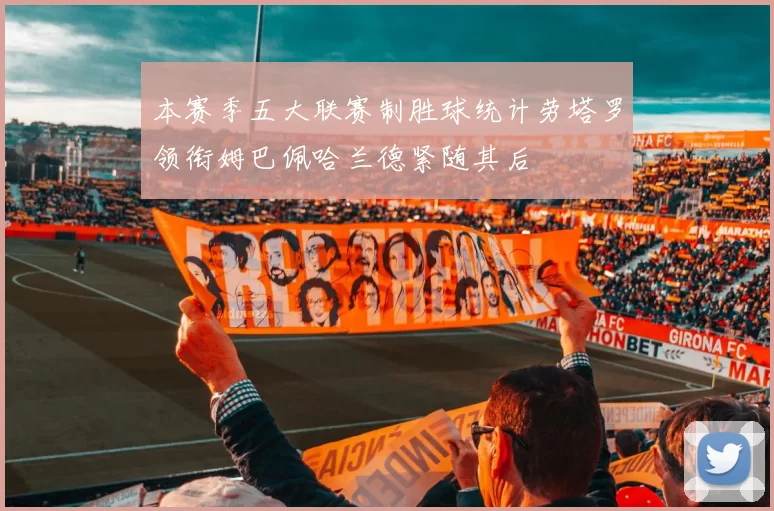 本赛季五大联赛制胜球统计劳塔罗领衔姆巴佩哈兰德紧随其后