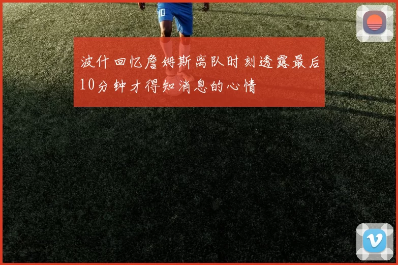 波什回忆詹姆斯离队时刻透露最后10分钟才得知消息的心情