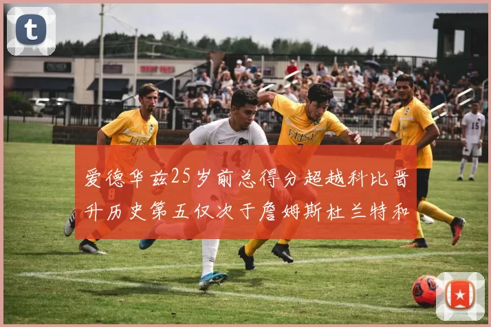 爱德华兹25岁前总得分超越科比晋升历史第五仅次于詹姆斯杜兰特和东契奇