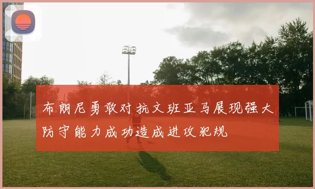 布朗尼勇敢对抗文班亚马展现强大防守能力成功造成进攻犯规