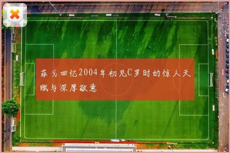 菲戈回忆2004年初见C罗时的惊人天赋与深厚敬意