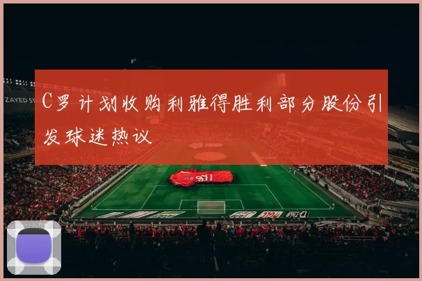 C罗计划收购利雅得胜利部分股份引发球迷热议