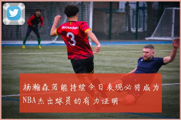 杨瀚森若能持续今日表现必将成为NBA杰出球员的有力证明