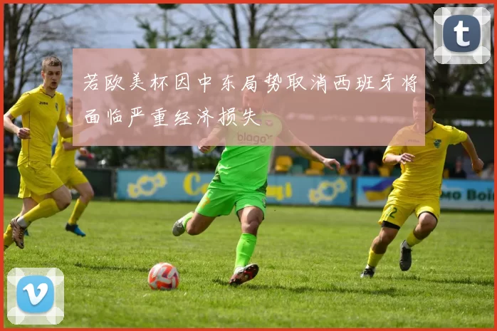 若欧美杯因中东局势取消西班牙将面临严重经济损失