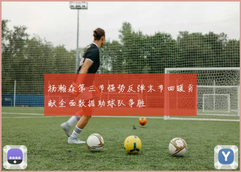 杨瀚森第三节强势反弹末节回暖贡献全面数据助球队争胜