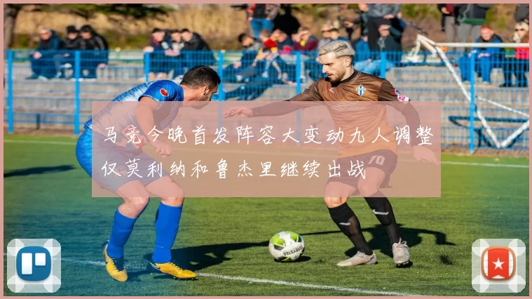 马竞今晚首发阵容大变动九人调整仅莫利纳和鲁杰里继续出战