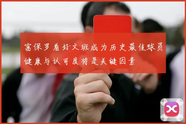 富保罗看好文班成为历史最佳球员健康与认可度将是关键因素