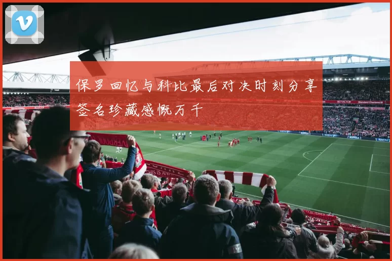 保罗回忆与科比最后对决时刻分享签名珍藏感慨万千