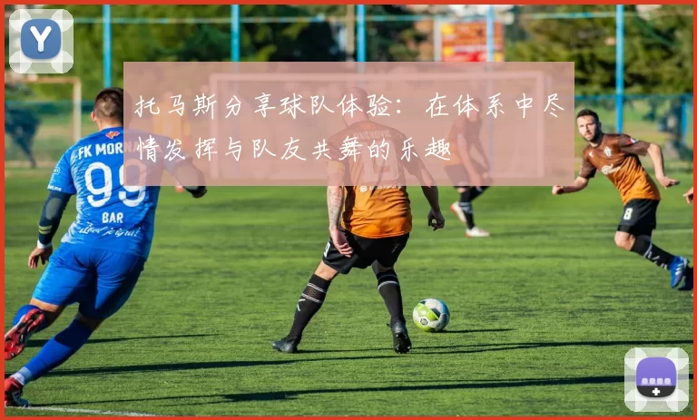 托马斯分享球队体验：在体系中尽情发挥与队友共舞的乐趣
