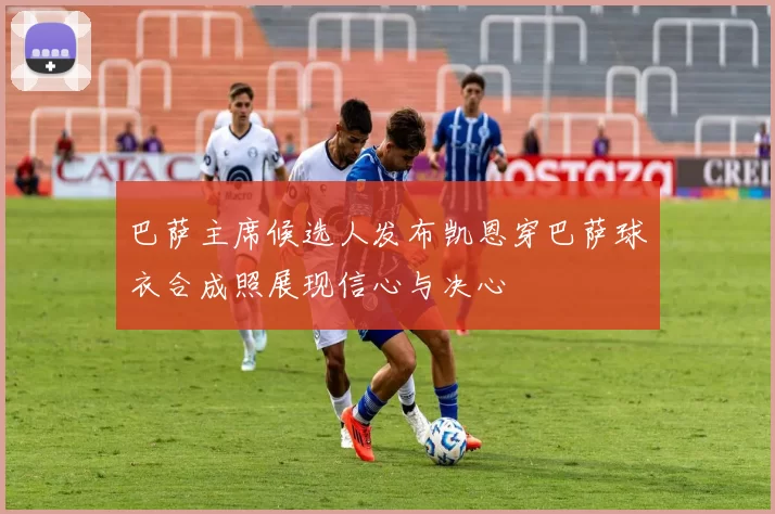 巴萨主席候选人发布凯恩穿巴萨球衣合成照展现信心与决心