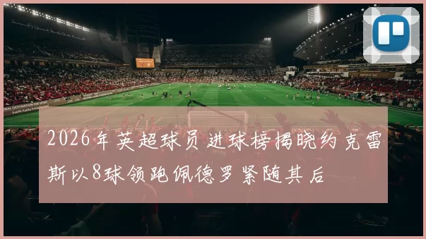 2026年英超球员进球榜揭晓约克雷斯以8球领跑佩德罗紧随其后