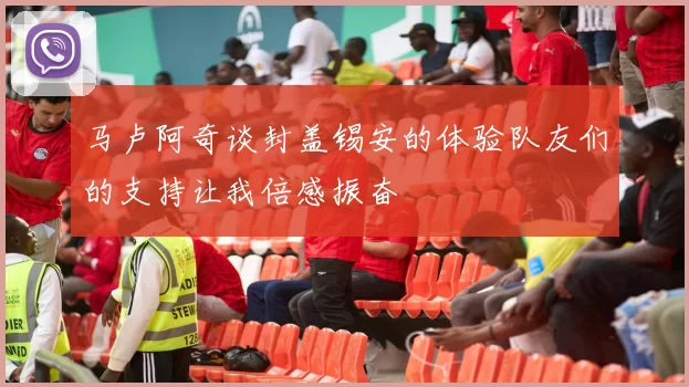 马卢阿奇谈封盖锡安的体验队友们的支持让我倍感振奋