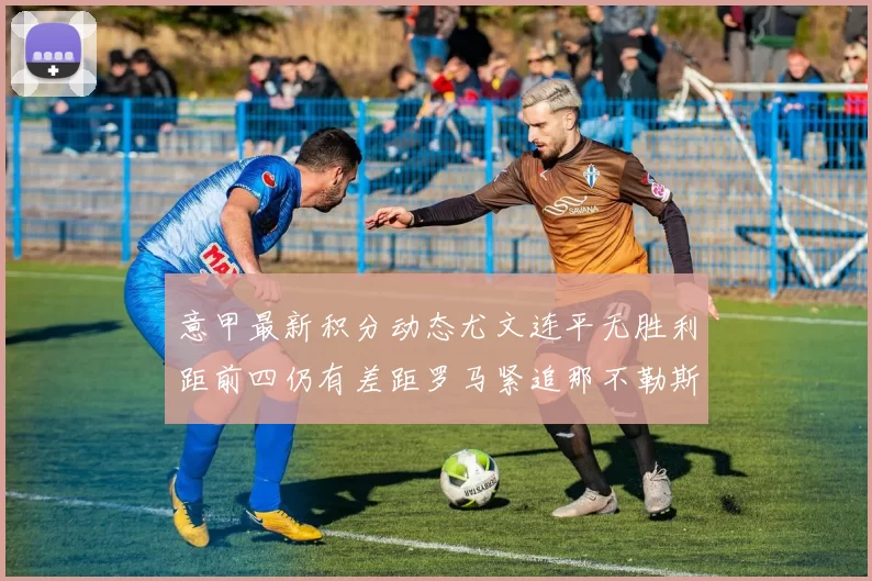 意甲最新积分动态尤文连平无胜利距前四仍有差距罗马紧追那不勒斯争夺欧冠资格