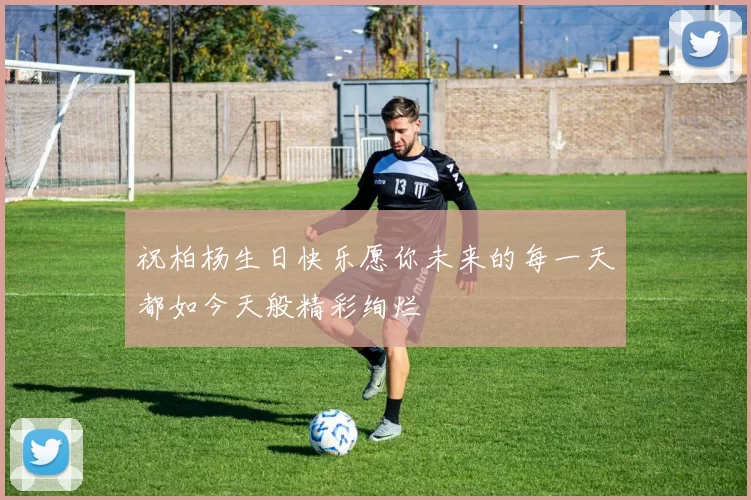 祝柏杨生日快乐愿你未来的每一天都如今天般精彩绚烂