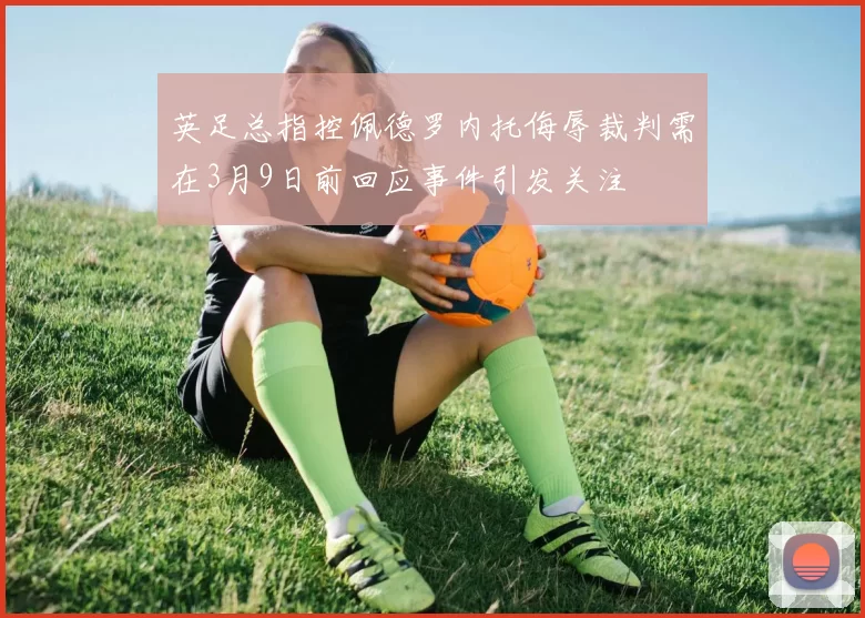 英足总指控佩德罗内托侮辱裁判需在3月9日前回应事件引发关注