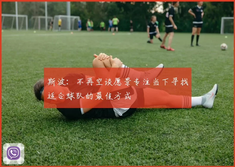 斯波：不再空谈愿景专注当下寻找适合球队的最佳方式