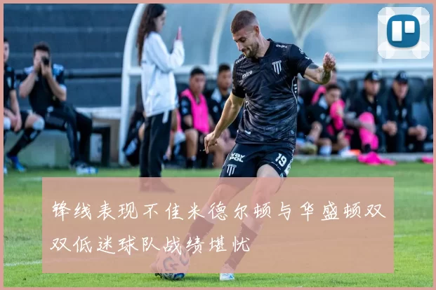 锋线表现不佳米德尔顿与华盛顿双双低迷球队战绩堪忧
