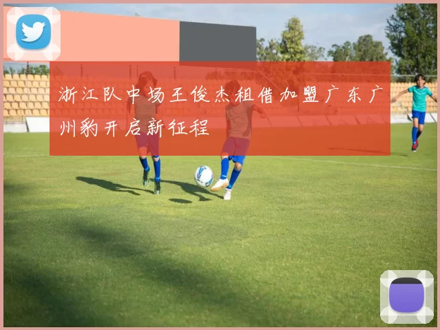 浙江队中场王俊杰租借加盟广东广州豹开启新征程