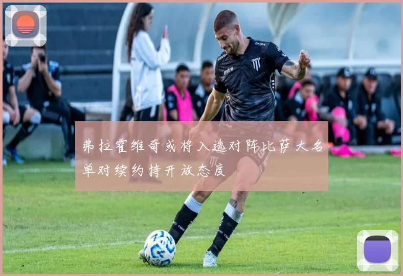 弗拉霍维奇或将入选对阵比萨大名单对续约持开放态度