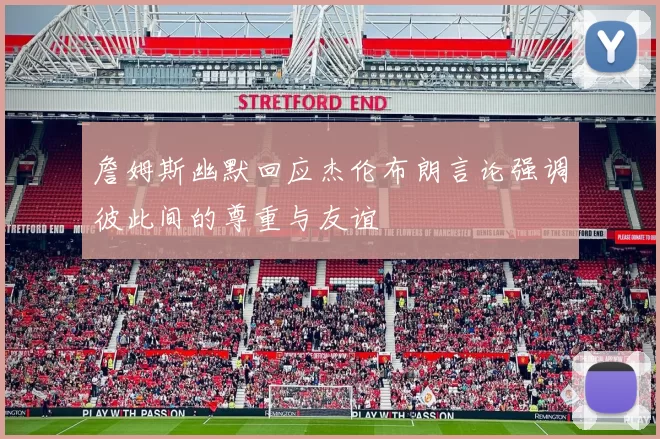 詹姆斯幽默回应杰伦布朗言论强调彼此间的尊重与友谊