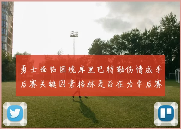 勇士面临困境库里巴特勒伤情成季后赛关键因素格林是否在为季后赛装死